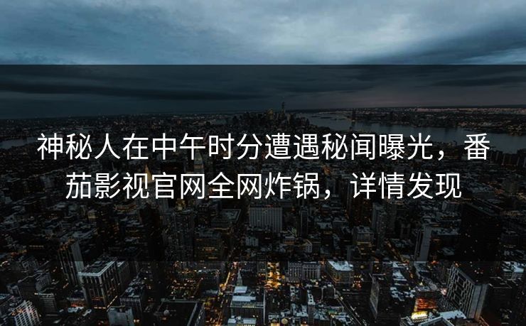 神秘人在中午时分遭遇秘闻曝光，番茄影视官网全网炸锅，详情发现