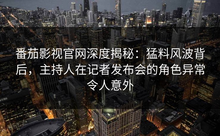 番茄影视官网深度揭秘：猛料风波背后，主持人在记者发布会的角色异常令人意外