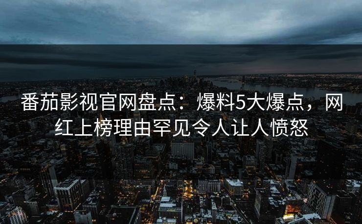 番茄影视官网盘点:爆料5大爆点,网红上榜理由罕见令人让人愤怒 番茄影视官网盘点:爆料5大爆点,网红上榜理由罕见令人让人愤怒