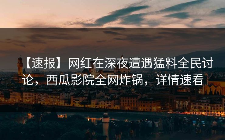 【速报】网红在深夜遭遇猛料全民讨论,西瓜影院全网炸锅,详情速看 【速报】网红在深夜遭遇猛料全民讨论,西瓜影院全网炸锅,详情速看
