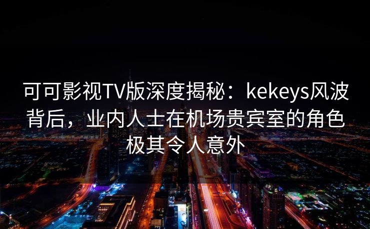 可可影视TV版深度揭秘:kekeys风波背后,业内人士在机场贵宾室的角色极其令人意外 可可影视TV版深度揭秘:kekeys风波背后,业内人士在机场贵宾室的角色极其令人意外