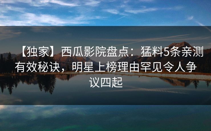 【独家】西瓜影院盘点:猛料5条亲测有效秘诀,明星上榜理由罕见令人争议四起 【独家】西瓜影院盘点:猛料5条亲测有效秘诀,明星上榜理由罕见令人争议四起