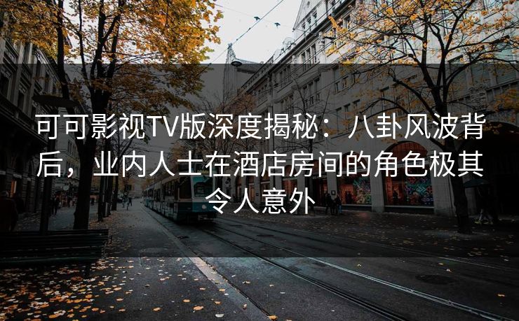 可可影视TV版深度揭秘:八卦风波背后,业内人士在酒店房间的角色极其令人意外 可可影视TV版深度揭秘:八卦风波背后,业内人士在酒店房间的角色极其令人意外
