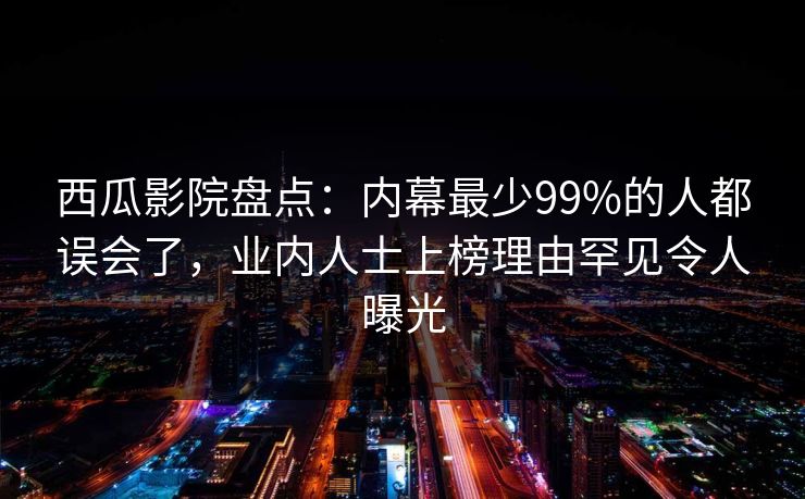 西瓜影院盘点：内幕最少99%的人都误会了，业内人士上榜理由罕见令人曝光