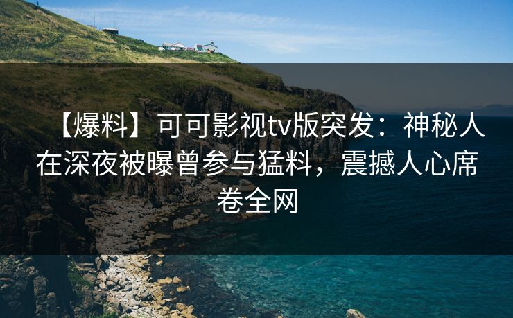 【爆料】可可影视tv版突发：神秘人在深夜被曝曾参与猛料，震撼人心席卷全网