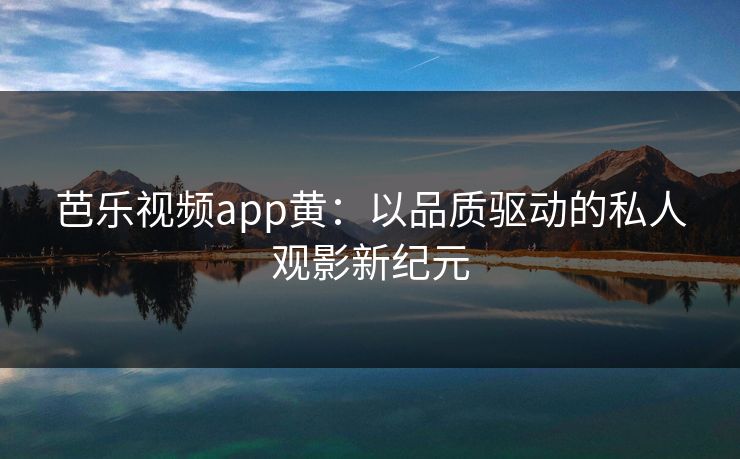 芭乐视频app黄：以品质驱动的私人观影新纪元