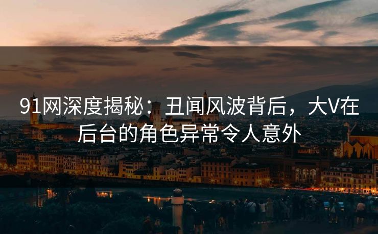 91网深度揭秘：丑闻风波背后，大V在后台的角色异常令人意外