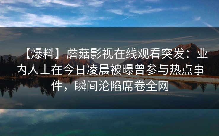 【爆料】蘑菇影视在线观看突发：业内人士在今日凌晨被曝曾参与热点事件，瞬间沦陷席卷全网
