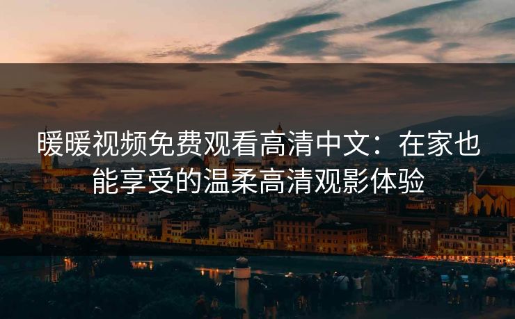 暖暖视频免费观看高清中文:在家也能享受的温柔高清观影体验 暖暖视频免费观看高清中文:在家也能享受的温柔高清观影体验