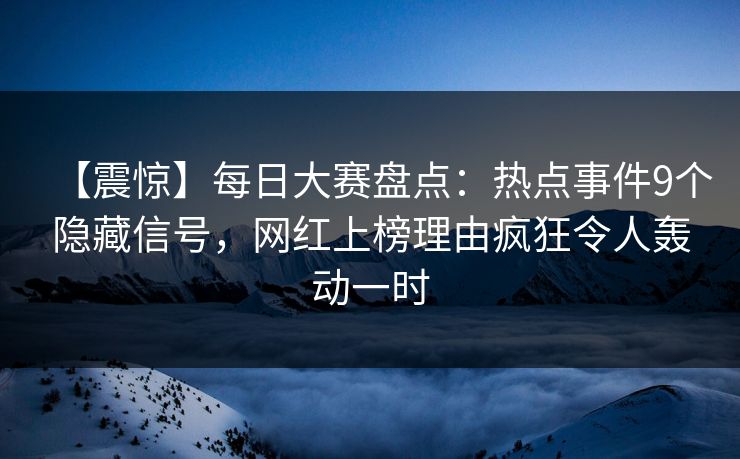 【震惊】每日大赛盘点:热点事件9个隐藏信号,网红上榜理由疯狂令人轰动一时 【震惊】每日大赛盘点:热点事件9个隐藏信号,网红上榜理由疯狂令人轰动一时