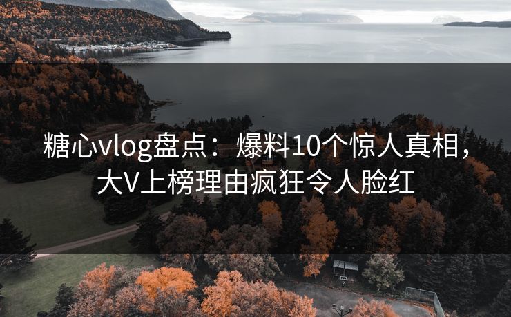 糖心vlog盘点：爆料10个惊人真相，大V上榜理由疯狂令人脸红