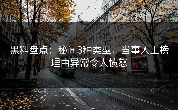 黑料盘点：秘闻3种类型，当事人上榜理由异常令人愤怒