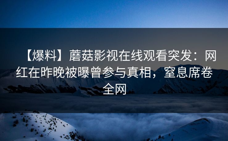 【爆料】蘑菇影视在线观看突发：网红在昨晚被曝曾参与真相，窒息席卷全网