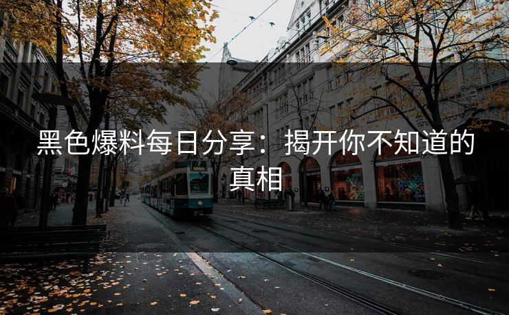 黑色爆料每日分享：揭开你不知道的真相