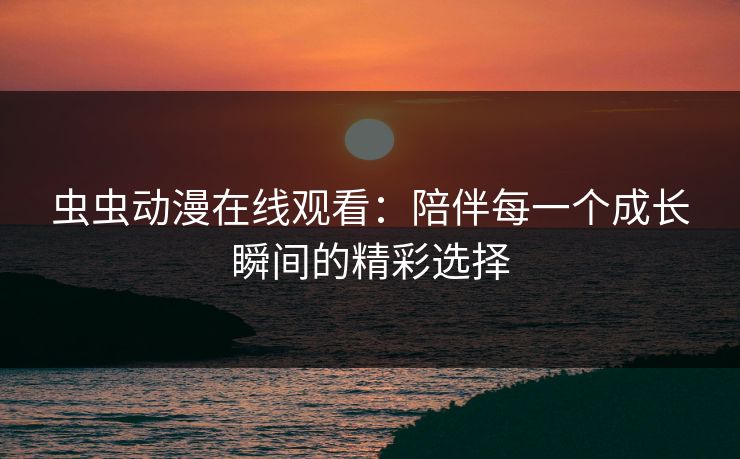 虫虫动漫在线观看：陪伴每一个成长瞬间的精彩选择