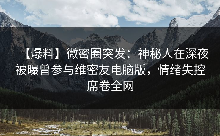 【爆料】微密圈突发：神秘人在深夜被曝曾参与维密友电脑版，情绪失控席卷全网
