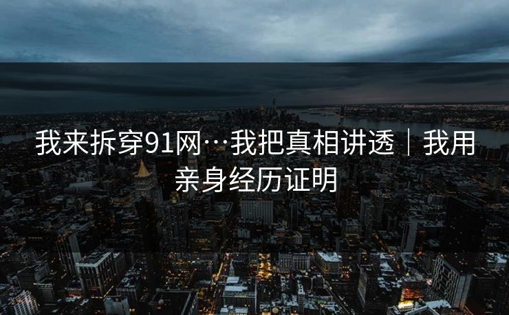 我来拆穿91网…我把真相讲透｜我用亲身经历证明