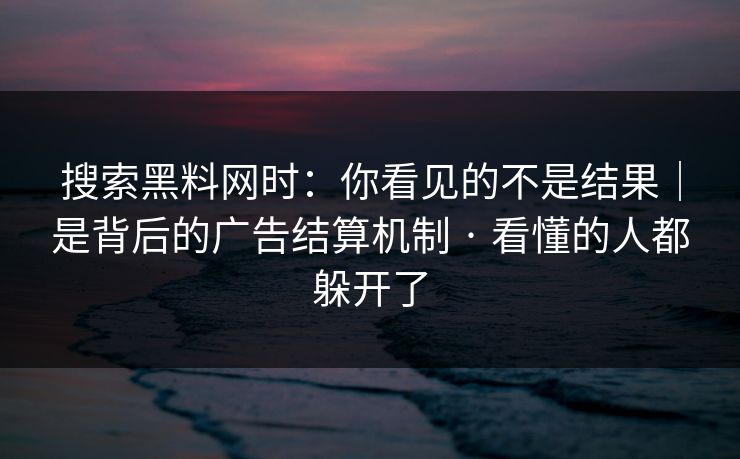 搜索黑料网时：你看见的不是结果｜是背后的广告结算机制 · 看懂的人都躲开了