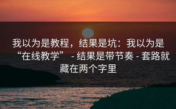 我以为是教程，结果是坑：我以为是“在线教学” - 结果是带节奏 - 套路就藏在两个字里