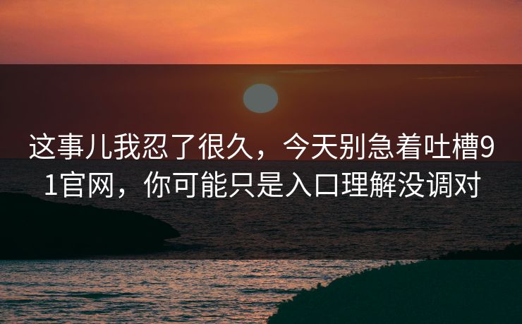 这事儿我忍了很久，今天别急着吐槽91官网，你可能只是入口理解没调对