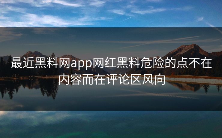 最近黑料网app网红黑料危险的点不在内容而在评论区风向