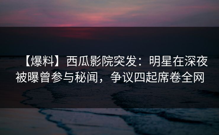 【爆料】西瓜影院突发:明星在深夜被曝曾参与秘闻,争议四起席卷全网 【爆料】西瓜影院突发:明星在深夜被曝曾参与秘闻,争议四起席卷全网