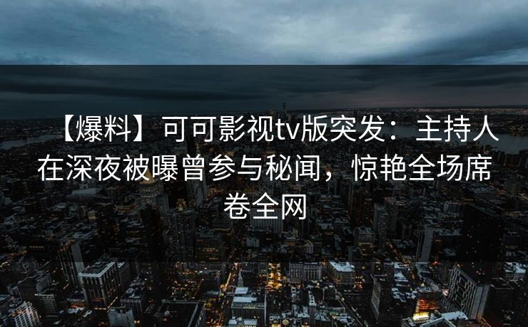 【爆料】可可影视tv版突发：主持人在深夜被曝曾参与秘闻，惊艳全场席卷全网
