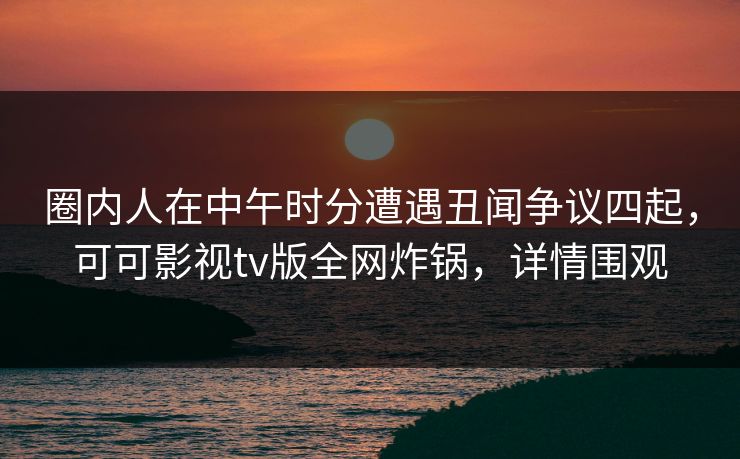 圈内人在中午时分遭遇丑闻争议四起,可可影视tv版全网炸锅,详情围观 圈内人在中午时分遭遇丑闻争议四起,可可影视tv版全网炸锅,详情围观