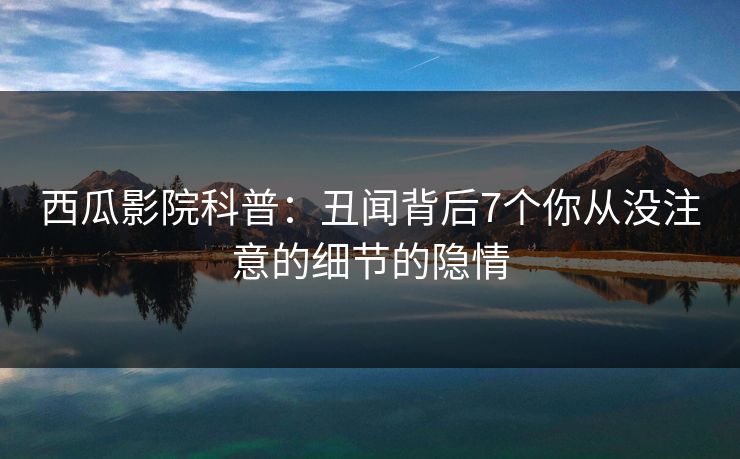 西瓜影院科普：丑闻背后7个你从没注意的细节的隐情