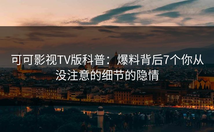 可可影视TV版科普：爆料背后7个你从没注意的细节的隐情