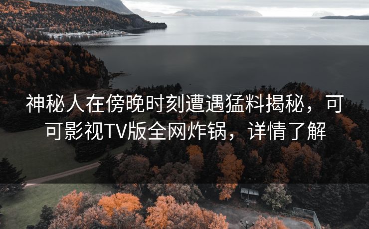 神秘人在傍晚时刻遭遇猛料揭秘,可可影视TV版全网炸锅,详情了解 神秘人在傍晚时刻遭遇猛料揭秘,可可影视TV版全网炸锅,详情了解