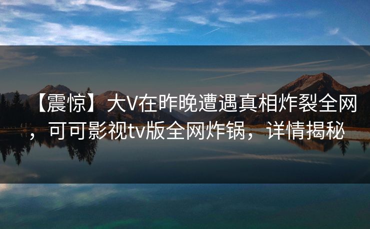 【震惊】大V在昨晚遭遇真相炸裂全网，可可影视tv版全网炸锅，详情揭秘