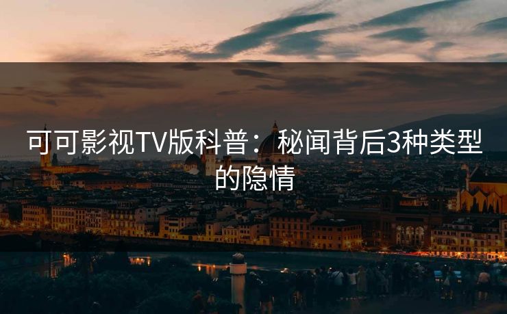 可可影视TV版科普：秘闻背后3种类型的隐情
