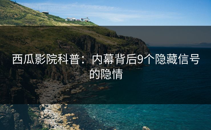 西瓜影院科普：内幕背后9个隐藏信号的隐情