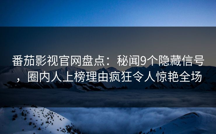 番茄影视官网盘点：秘闻9个隐藏信号，圈内人上榜理由疯狂令人惊艳全场