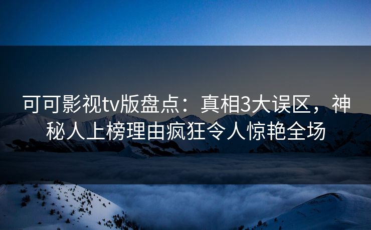 可可影视tv版盘点：真相3大误区，神秘人上榜理由疯狂令人惊艳全场