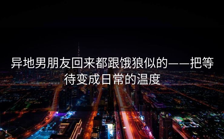 异地男朋友回来都跟饿狼似的——把等待变成日常的温度