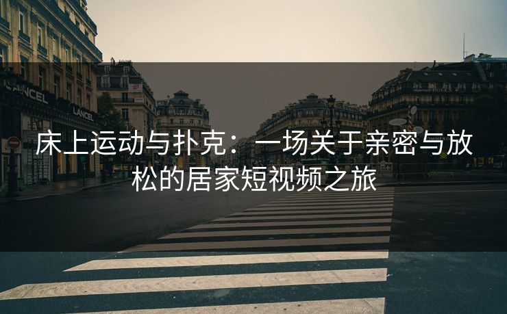 床上运动与扑克：一场关于亲密与放松的居家短视频之旅