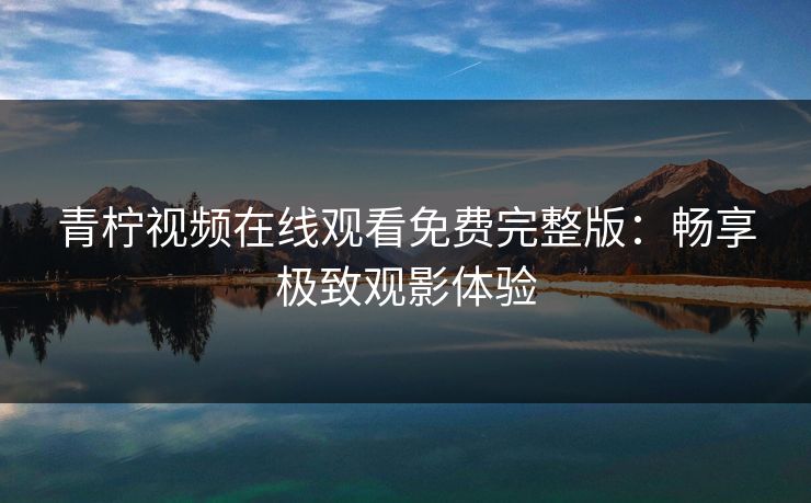 青柠视频在线观看免费完整版:畅享极致观影体验 青柠视频在线观看免费完整版:畅享极致观影体验