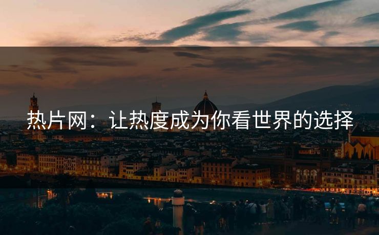 热片网:让热度成为你看世界的选择 热片网:让热度成为你看世界的选择
