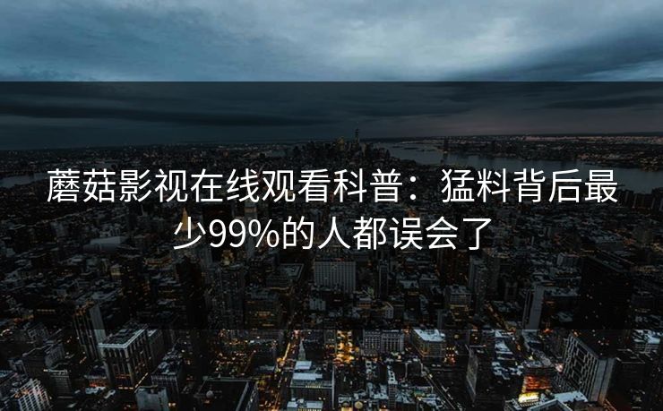蘑菇影视在线观看科普：猛料背后最少99%的人都误会了