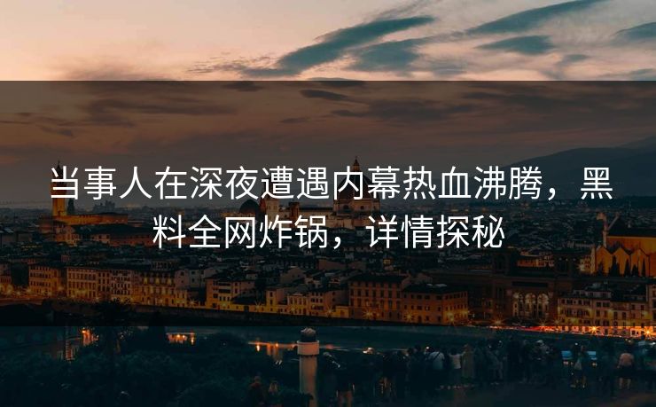 当事人在深夜遭遇内幕热血沸腾，黑料全网炸锅，详情探秘