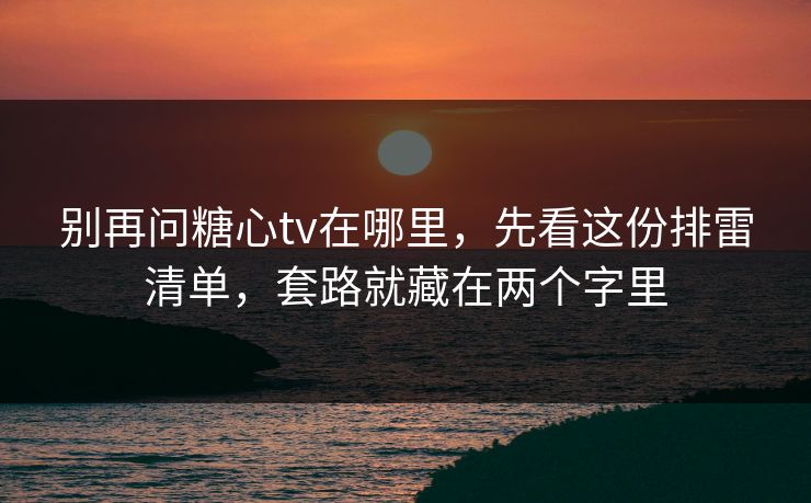 别再问糖心tv在哪里，先看这份排雷清单，套路就藏在两个字里