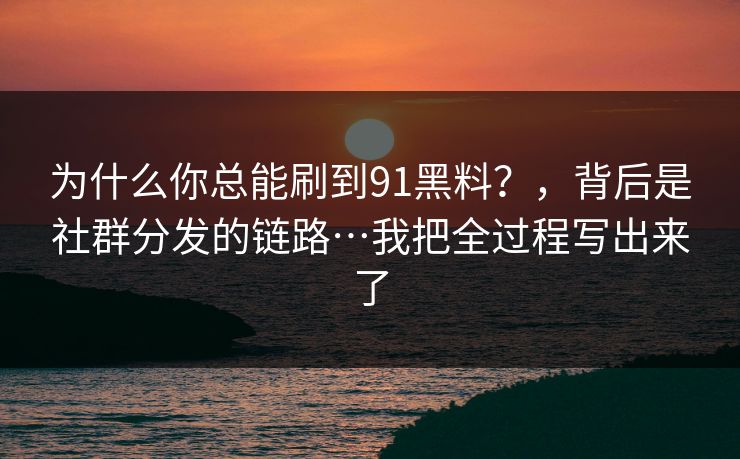 为什么你总能刷到91黑料?,背后是社群分发的链路…我把全过程写出来了 为什么你总能刷到91黑料?,背后是社群分发的链路…我把全过程写出来了