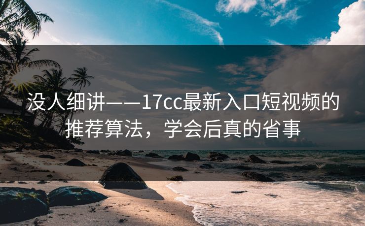 没人细讲——17cc最新入口短视频的推荐算法,学会后真的省事 没人细讲——17cc最新入口短视频的推荐算法,学会后真的省事