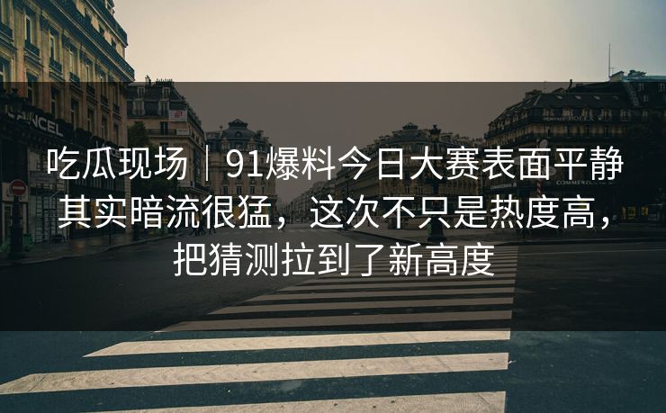 吃瓜现场｜91爆料今日大赛表面平静其实暗流很猛，这次不只是热度高，把猜测拉到了新高度